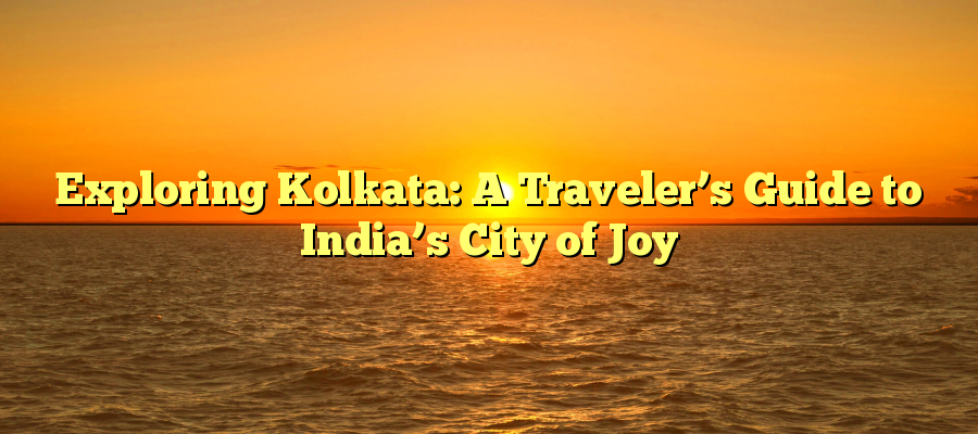 Exploring Kolkata: A Traveler’s Guide to India’s City of Joy